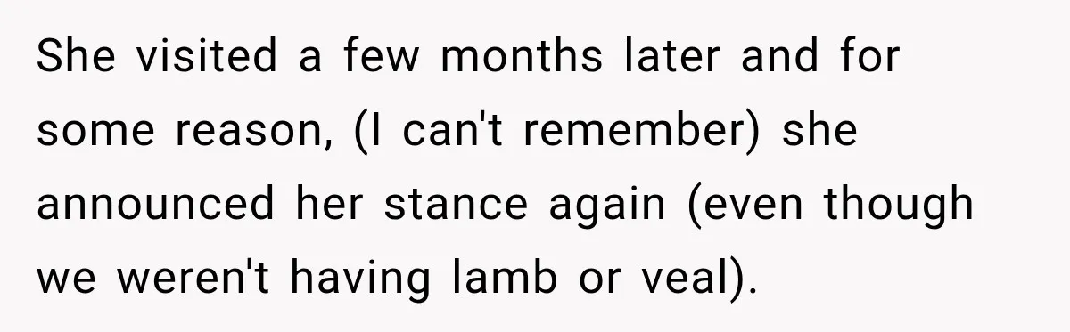 She visited a few months later and for some reason, (I can't remember) she announced her stance again (even though we weren't having lamb or veal).