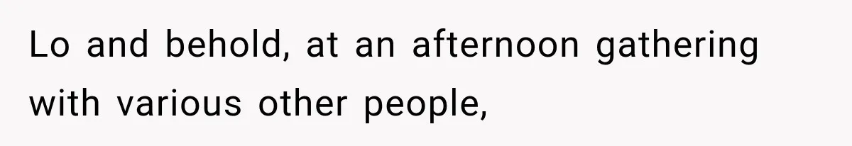 Lo and behold, at an afternoon gathering with various other people,