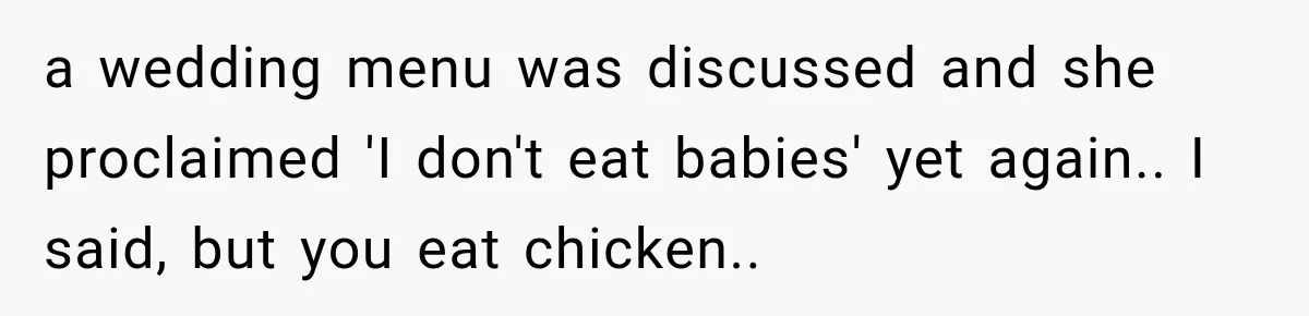 a wedding menu was discussed and she proclaimed 'I don't eat babies' yet again.. I said, but you eat chicken..