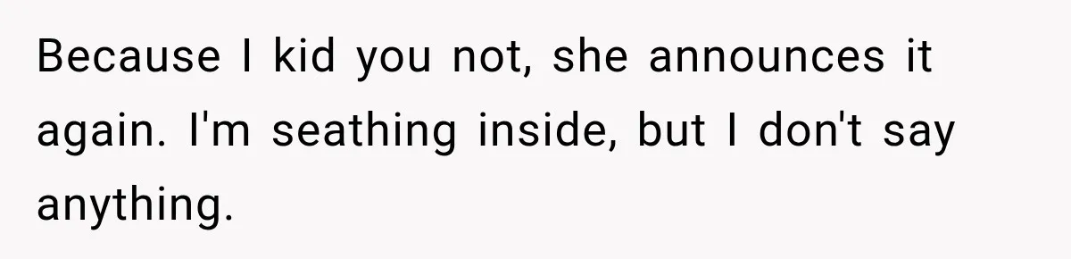 Because I kid you not, she announces it again. I'm seathing inside, but I don't say anything.