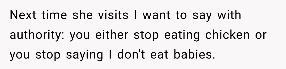 Next time she visits I want to say with authority: you either stop eating chicken or you stop saying I don't eat babies.