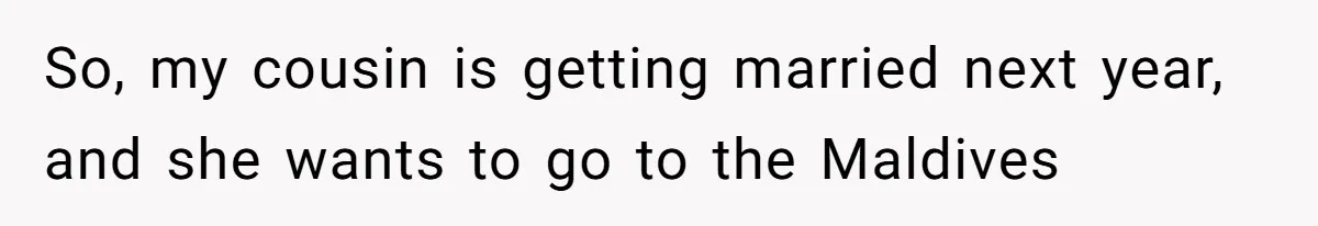 So, my cousin is getting married next year, and she wants to go to the Maldives