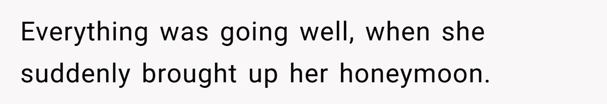 Everything was going well, when she suddenly brought up her honeymoon.