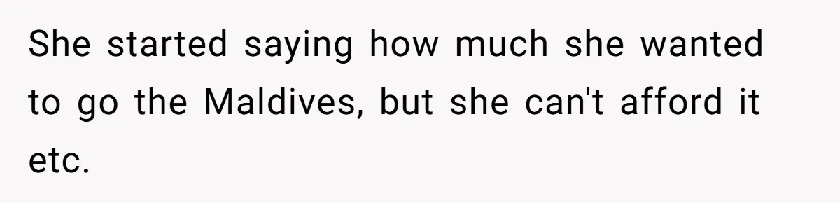 She started saying how much she wanted to go the Maldives, but she can't afford it etc.