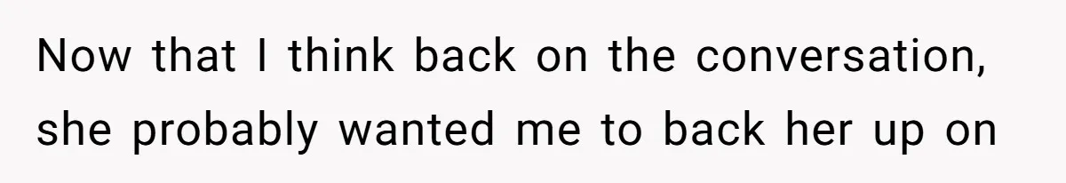 Now that I think back on the conversation, she probably wanted me to back her up on