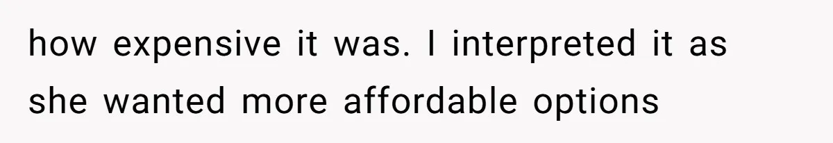 how expensive it was. I interpreted it as she wanted more affordable options