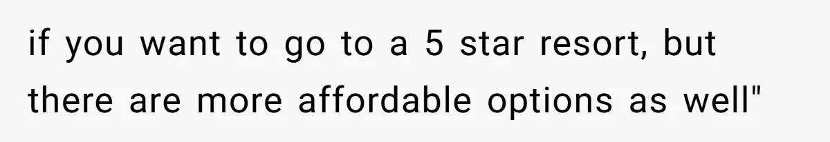 if you want to go to a 5 star resort, but there are more affordable options as well"