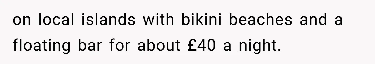 on local islands with bikini beaches and a floating bar for about £40 a night.