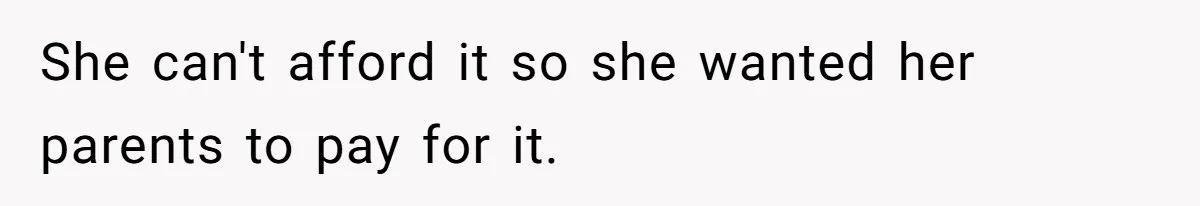 She can't afford it so she wanted her parents to pay for it.