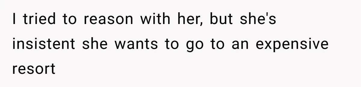 I tried to reason with her, but she's insistent she wants to go to an expensive resort