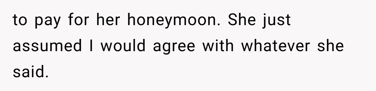 to pay for her honeymoon. She just assumed I would agree with whatever she said.