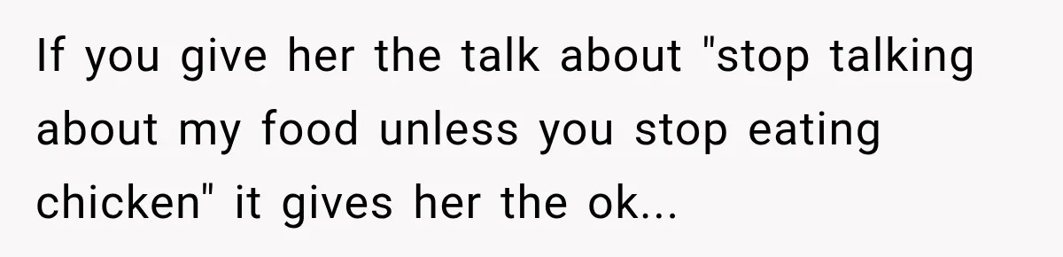 If you give her the talk about "stop talking about my food unless you stop eating chicken" it gives her the ok...
