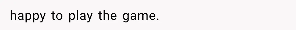 happy to play the game.