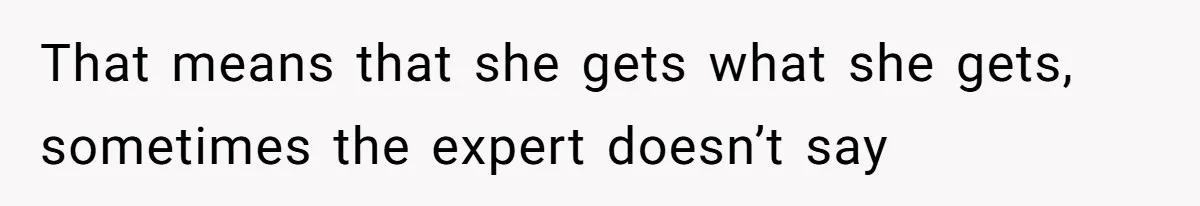 That means that she gets what she gets, sometimes the expert doesn’t say