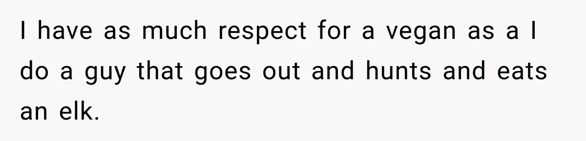 I have as much respect for a vegan as a I do a guy that goes out and hunts and eats an elk.