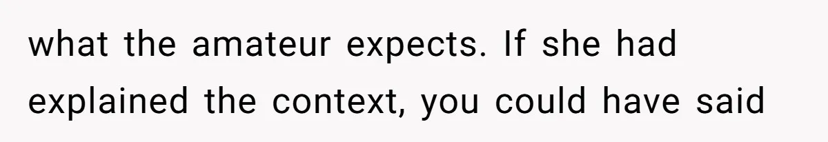 what the amateur expects. If she had explained the context, you could have said