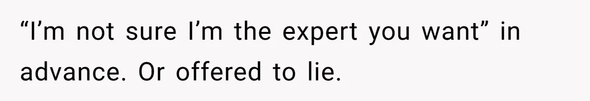 “I’m not sure I’m the expert you want” in advance. Or offered to lie.