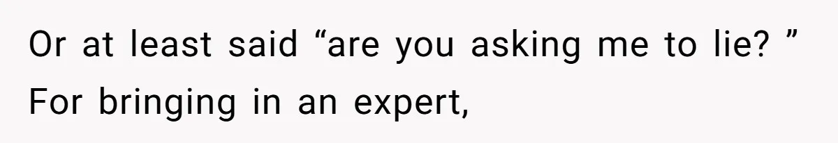 Or at least said “are you asking me to lie? ” For bringing in an expert,
