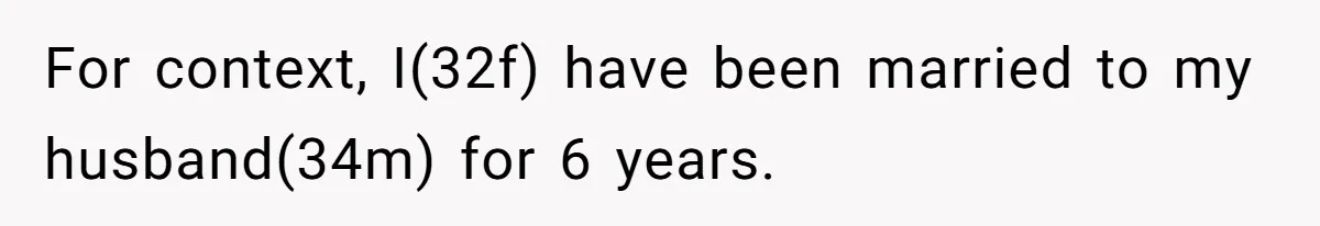 For context, I(32f) have been married to my husband(34m) for 6 years.