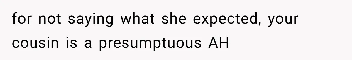 for not saying what she expected, your cousin is a presumptuous AH
