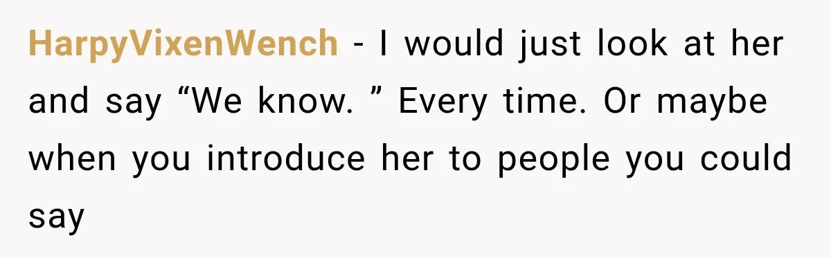 HarpyVixenWench − I would just look at her and say “We know. ” Every time. Or maybe when you introduce her to people you could say