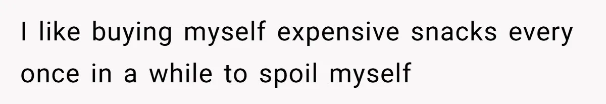 I like buying myself expensive snacks every once in a while to spoil myself
