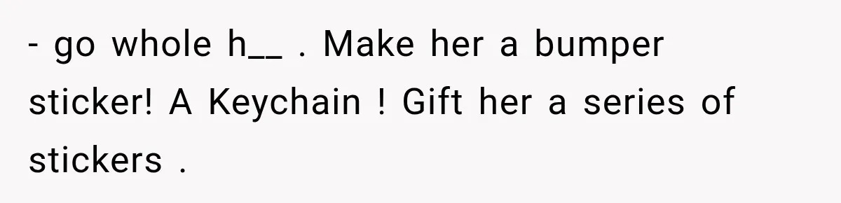 - go whole h__ . Make her a bumper sticker! A Keychain ! Gift her a series of stickers .