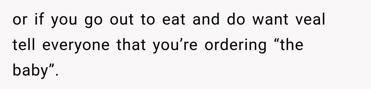 or if you go out to eat and do want veal tell everyone that you’re ordering “the baby”.