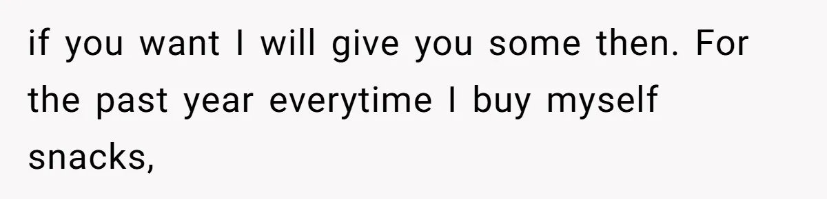 if you want I will give you some then. For the past year everytime I buy myself snacks,