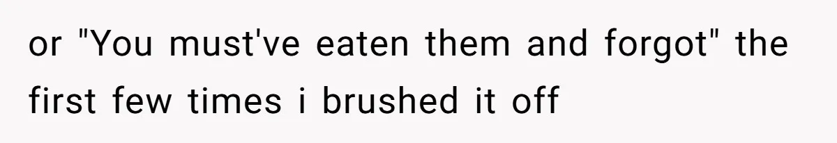 or "You must've eaten them and forgot" the first few times i brushed it off