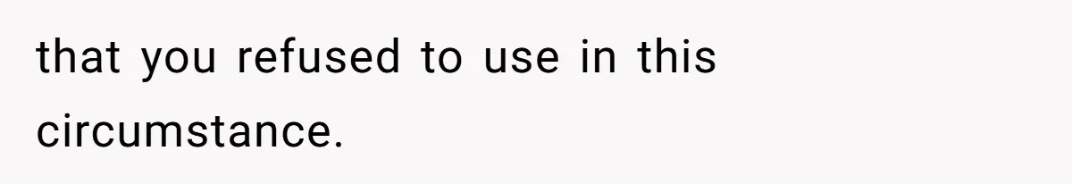 that you refused to use in this circumstance.
