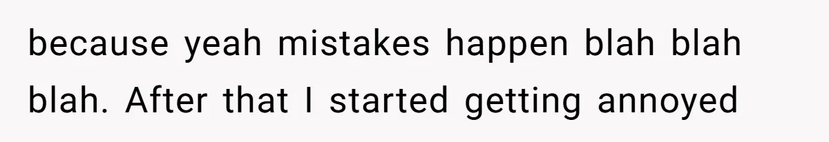 because yeah mistakes happen blah blah blah. After that I started getting annoyed