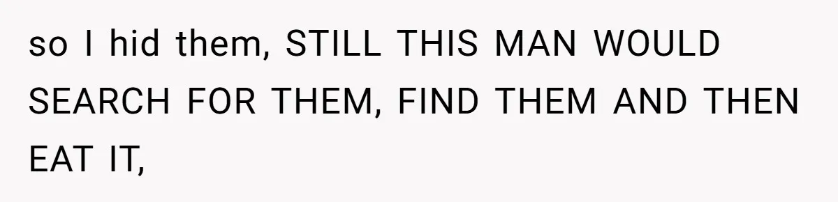 so I hid them, STILL THIS MAN WOULD SEARCH FOR THEM, FIND THEM AND THEN EAT IT,