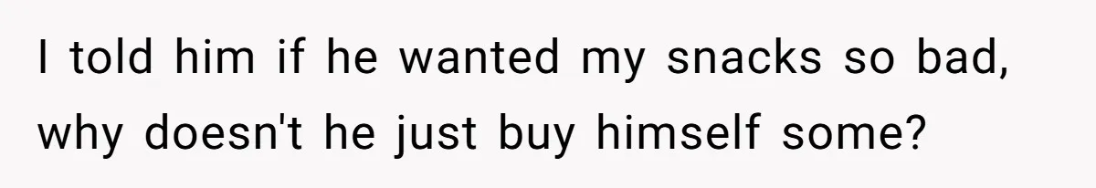 I told him if he wanted my snacks so bad, why doesn't he just buy himself some?