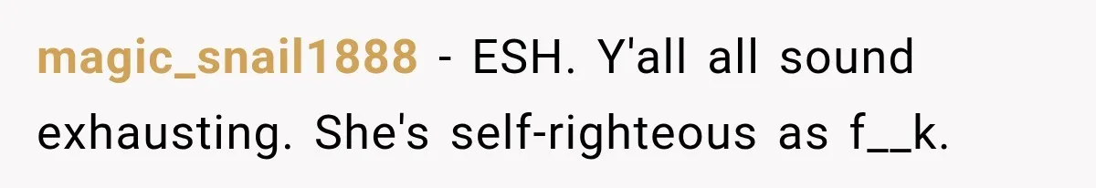 magic_snail1888 − ESH. Y'all all sound exhausting. She's self-righteous as f__k.