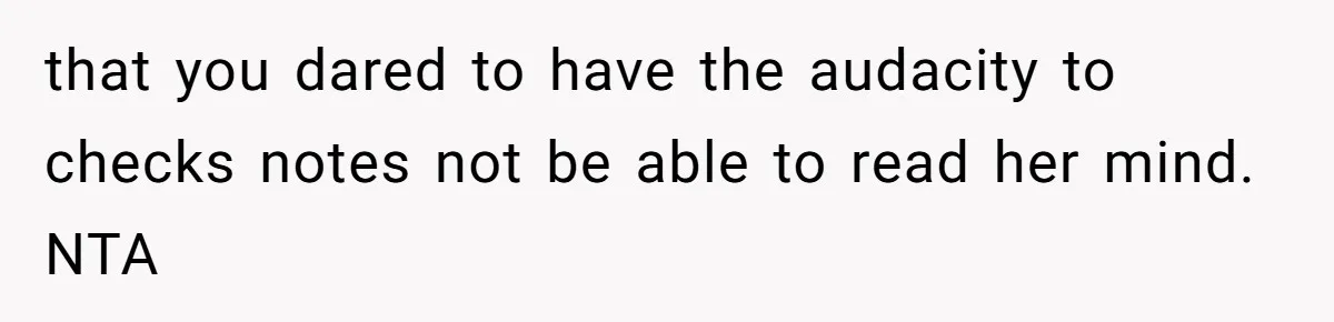 that you dared to have the audacity to checks notes not be able to read her mind. NTA