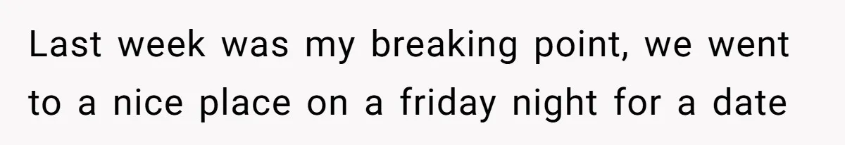 Last week was my breaking point, we went to a nice place on a friday night for a date