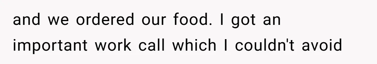 and we ordered our food. I got an important work call which I couldn't avoid