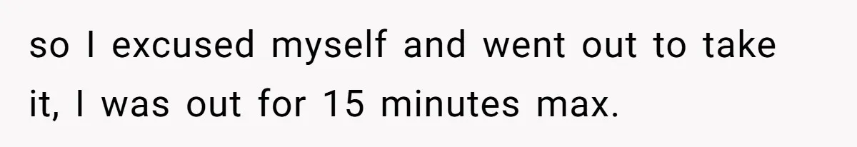 so I excused myself and went out to take it, I was out for 15 minutes max.