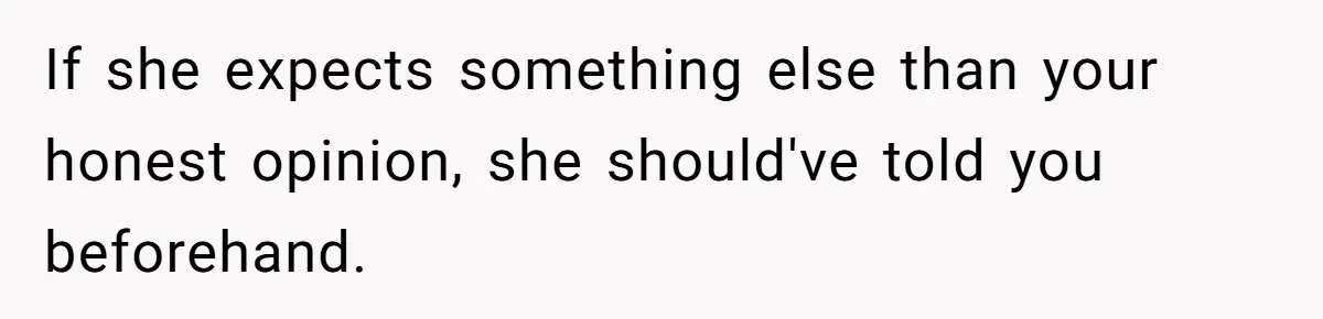 If she expects something else than your honest opinion, she should've told you beforehand.
