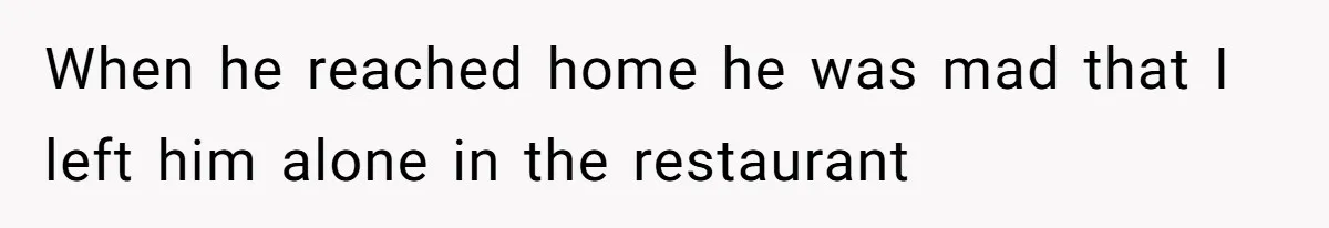 When he reached home he was mad that I left him alone in the restaurant