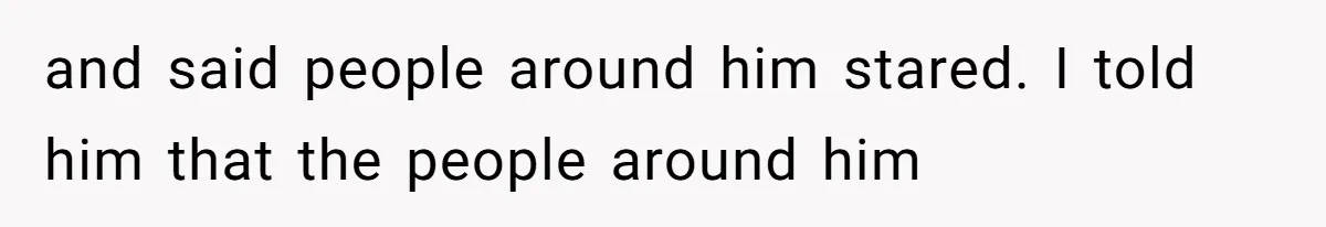 and said people around him stared. I told him that the people around him