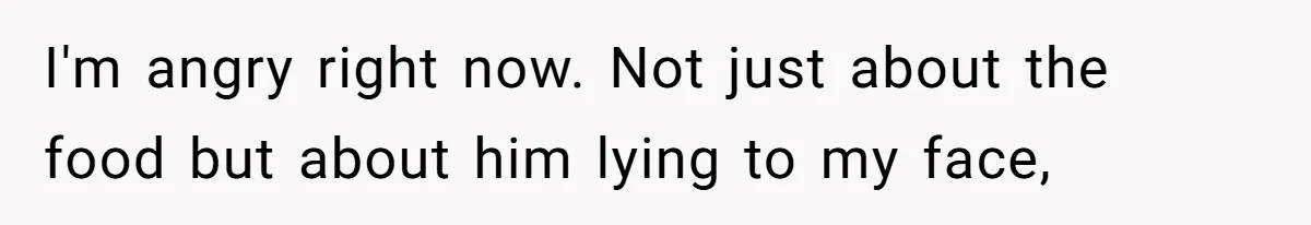 I'm angry right now. Not just about the food but about him lying to my face,