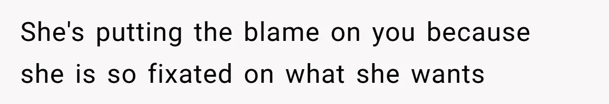 She's putting the blame on you because she is so fixated on what she wants