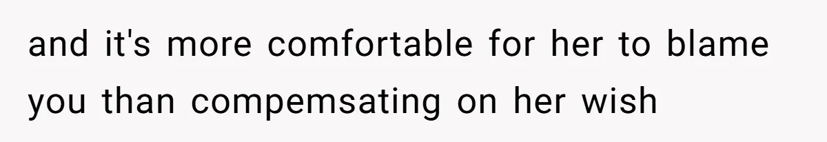and it's more comfortable for her to blame you than compemsating on her wish