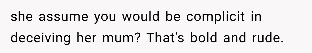 she assume you would be complicit in deceiving her mum? That's bold and rude.