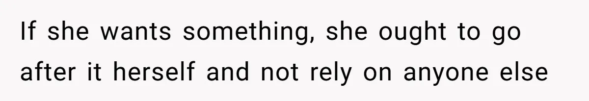If she wants something, she ought to go after it herself and not rely on anyone else