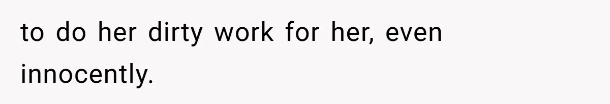 to do her dirty work for her, even innocently.