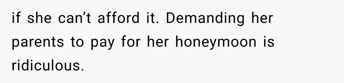 if she can’t afford it. Demanding her parents to pay for her honeymoon is ridiculous.