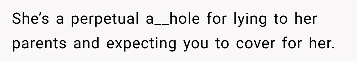 She’s a perpetual a__hole for lying to her parents and expecting you to cover for her.